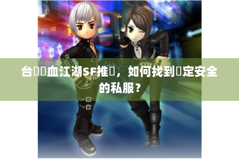 台灣熱血江湖SF推薦，如何找到穩定安全的私服？
