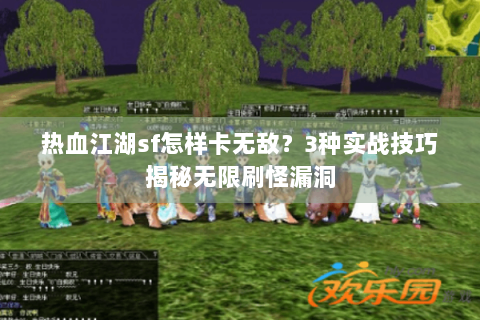 热血江湖sf怎样卡无敌？3种实战技巧揭秘无限刷怪漏洞