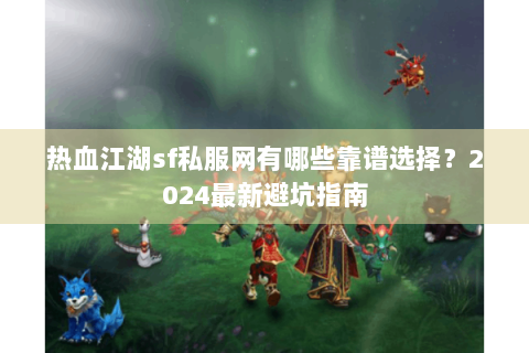 热血江湖sf私服网有哪些靠谱选择？2024最新避坑指南