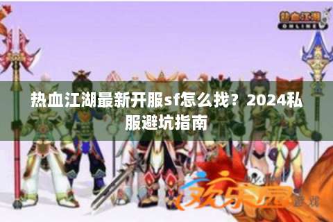 热血江湖最新开服sf怎么找？2024私服避坑指南