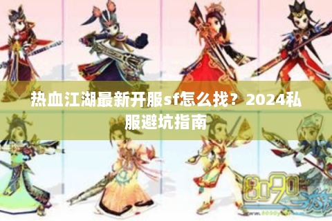 热血江湖最新开服sf怎么找？2024私服避坑指南