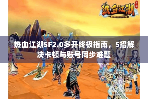 热血江湖SF2.0多开终极指南，5招解决卡顿与账号同步难题