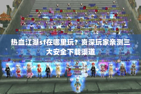 热血江湖sf在哪里玩？资深玩家亲测三大安全下载渠道