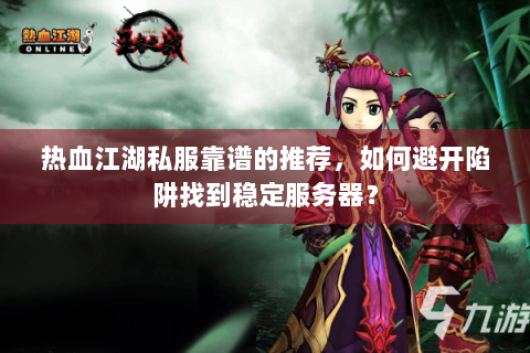 热血江湖私服靠谱的推荐，如何避开陷阱找到稳定服务器？
