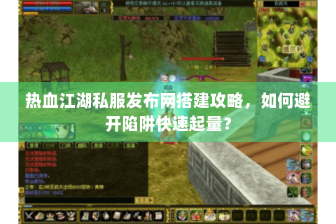 热血江湖私服发布网搭建攻略，如何避开陷阱快速起量？