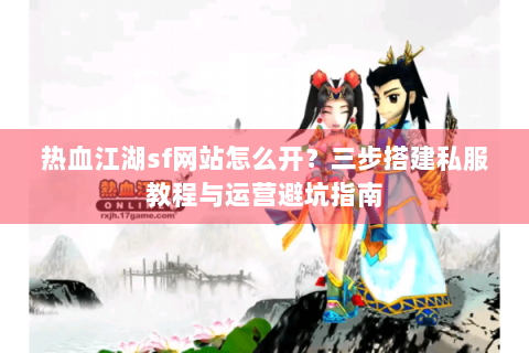 热血江湖sf网站怎么开？三步搭建私服教程与运营避坑指南