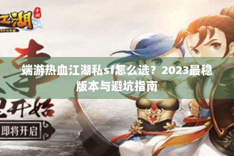 端游热血江湖私sf怎么选？2023最稳版本与避坑指南