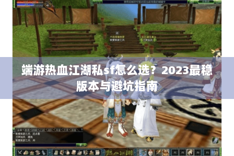 端游热血江湖私sf怎么选？2023最稳版本与避坑指南