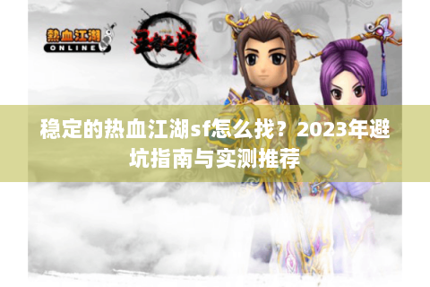 稳定的热血江湖sf怎么找？2023年避坑指南与实测推荐