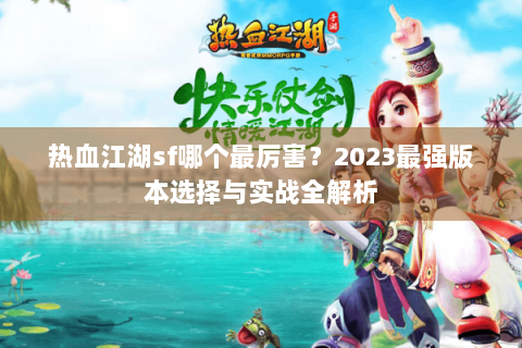 热血江湖sf哪个最厉害？2023最强版本选择与实战全解析