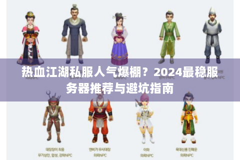 热血江湖私服人气爆棚？2024最稳服务器推荐与避坑指南