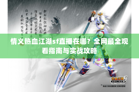 情义热血江湖sf直播在哪？全网最全观看指南与实战攻略