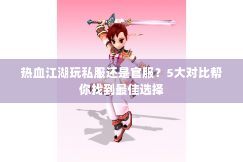 热血江湖玩私服还是官服？5大对比帮你找到最佳选择