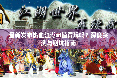 最新发布热血江湖sf值得玩吗？深度实测与避坑指南