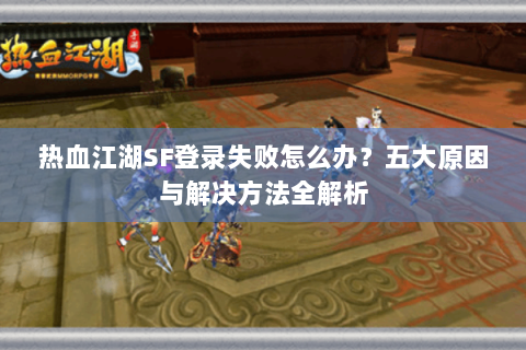 热血江湖SF登录失败怎么办？五大原因与解决方法全解析