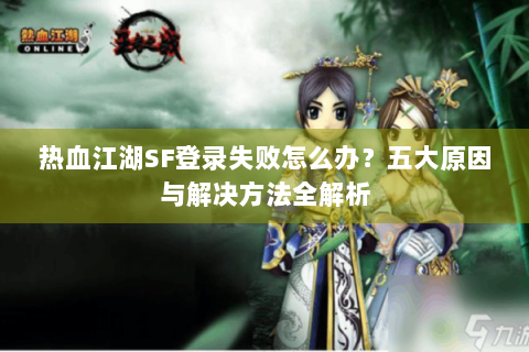 热血江湖SF登录失败怎么办？五大原因与解决方法全解析