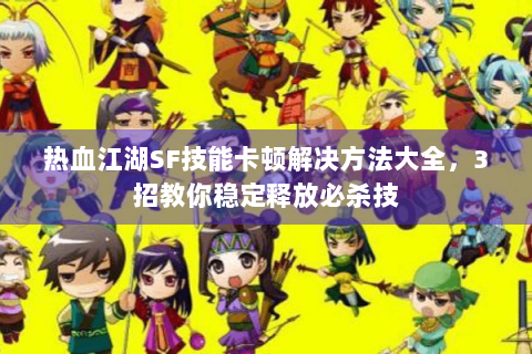 热血江湖SF技能卡顿解决方法大全，3招教你稳定释放必杀技