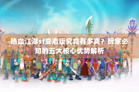 热血江湖sf变态版究竟有多爽？玩家必知的五大核心优势解析