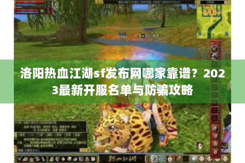 洛阳热血江湖sf发布网哪家靠谱？2023最新开服名单与防骗攻略