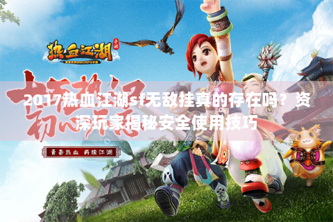 2017热血江湖sf无敌挂真的存在吗？资深玩家揭秘安全使用技巧