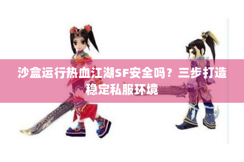沙盒运行热血江湖SF安全吗？三步打造稳定私服环境