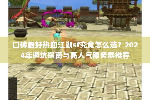 口碑最好热血江湖sf究竟怎么选？2024年避坑指南与高人气服务器推荐