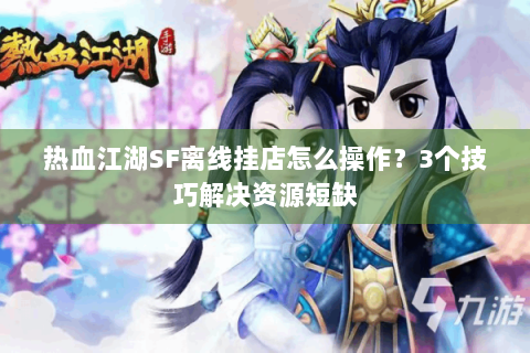 热血江湖SF离线挂店怎么操作？3个技巧解决资源短缺