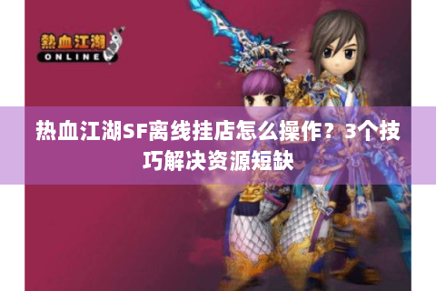 热血江湖SF离线挂店怎么操作？3个技巧解决资源短缺