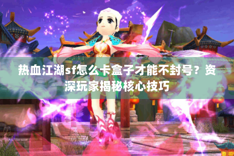 热血江湖sf怎么卡盒子才能不封号？资深玩家揭秘核心技巧