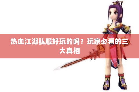 热血江湖私服好玩的吗？玩家必看的三大真相