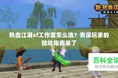 热血江湖sf工作室怎么选？资深玩家的防坑指南来了