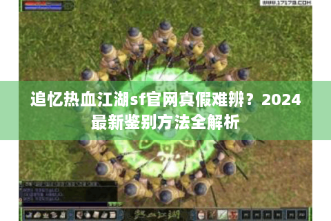 追忆热血江湖sf官网真假难辨？2024最新鉴别方法全解析