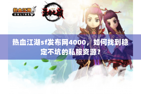 热血江湖sf发布网4000，如何找到稳定不坑的私服资源？