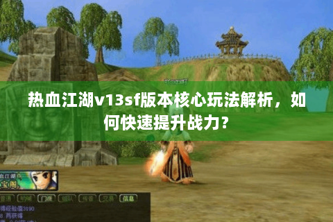 热血江湖v13sf版本核心玩法解析，如何快速提升战力？