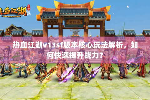 热血江湖v13sf版本核心玩法解析，如何快速提升战力？
