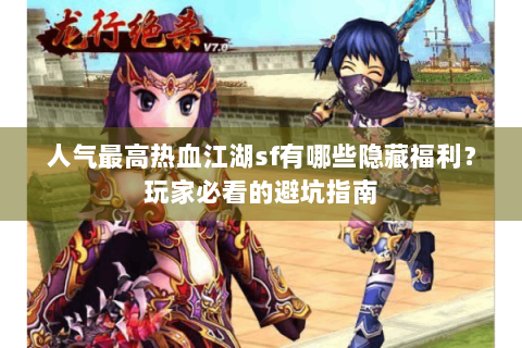 人气最高热血江湖sf有哪些隐藏福利？玩家必看的避坑指南