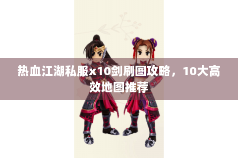 热血江湖私服x10剑刷图攻略，10大高效地图推荐