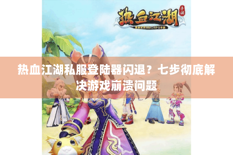 热血江湖私服登陆器闪退？七步彻底解决游戏崩溃问题