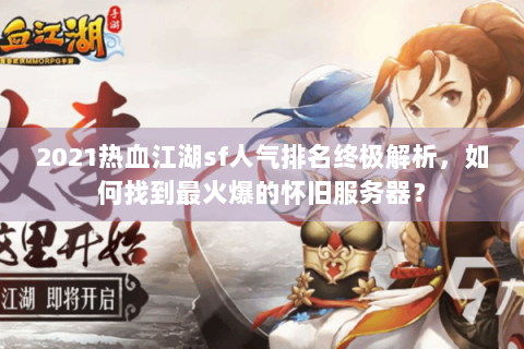2021热血江湖sf人气排名终极解析，如何找到最火爆的怀旧服务器？