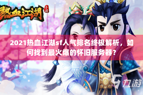 2021热血江湖sf人气排名终极解析，如何找到最火爆的怀旧服务器？