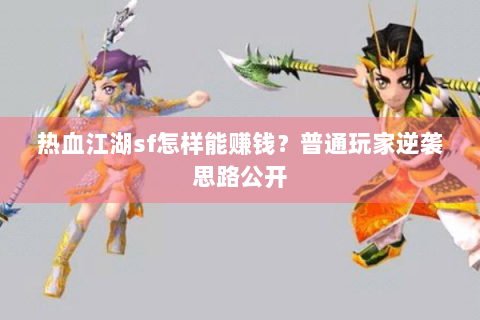 热血江湖sf怎样能赚钱？普通玩家逆袭思路公开