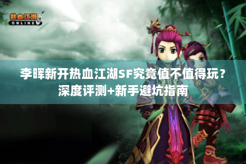 李晖新开热血江湖SF究竟值不值得玩？深度评测+新手避坑指南