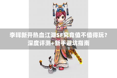 李晖新开热血江湖SF究竟值不值得玩？深度评测+新手避坑指南
