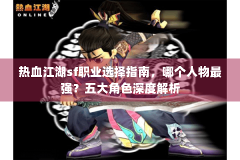 热血江湖sf职业选择指南，哪个人物最强？五大角色深度解析