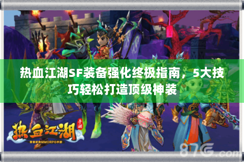 热血江湖SF装备强化终极指南，5大技巧轻松打造顶级神装