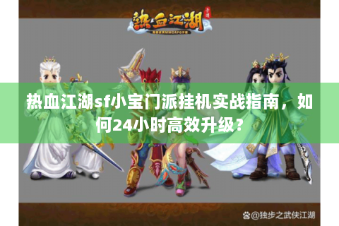 热血江湖sf小宝门派挂机实战指南，如何24小时高效升级？