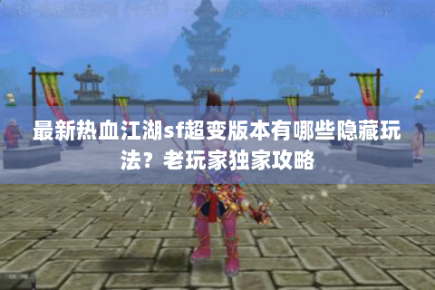 最新热血江湖sf超变版本有哪些隐藏玩法？老玩家独家攻略
