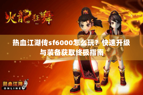 热血江湖传sf6000怎么玩？快速升级与装备获取终极指南