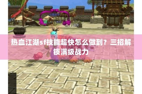 热血江湖sf技能超快怎么做到？三招解锁满级战力