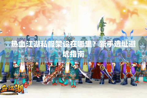 热血江湖私服架设在哪里？新手选址避坑指南